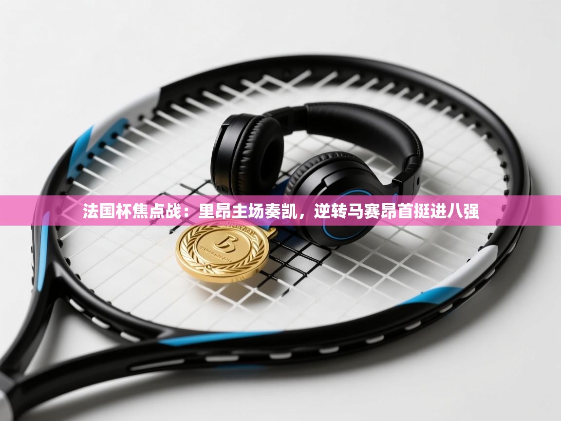 法国杯焦点战：里昂主场奏凯，逆转马赛昂首挺进八强  第2张