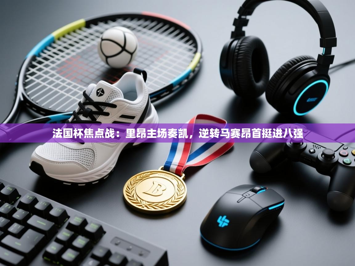 法国杯焦点战：里昂主场奏凯，逆转马赛昂首挺进八强  第1张