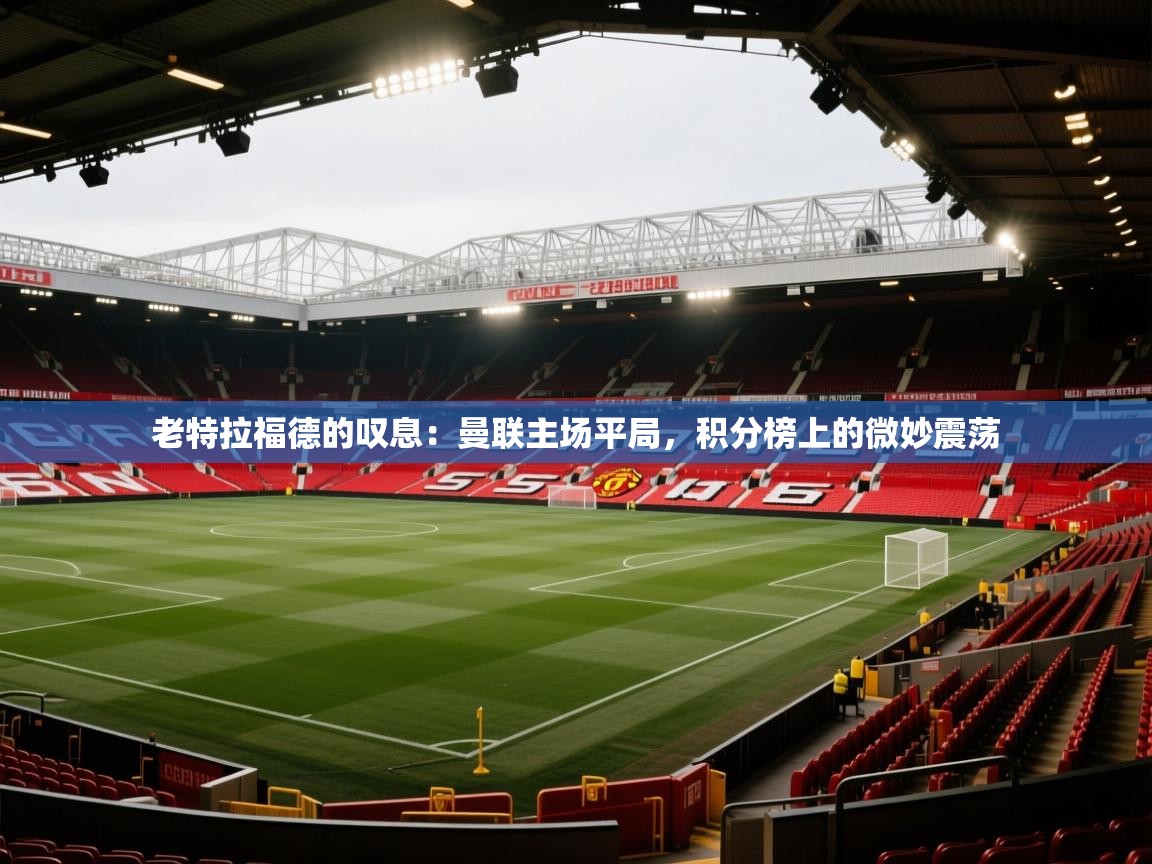 老特拉福德的叹息：曼联主场平局，积分榜上的微妙震荡  第1张