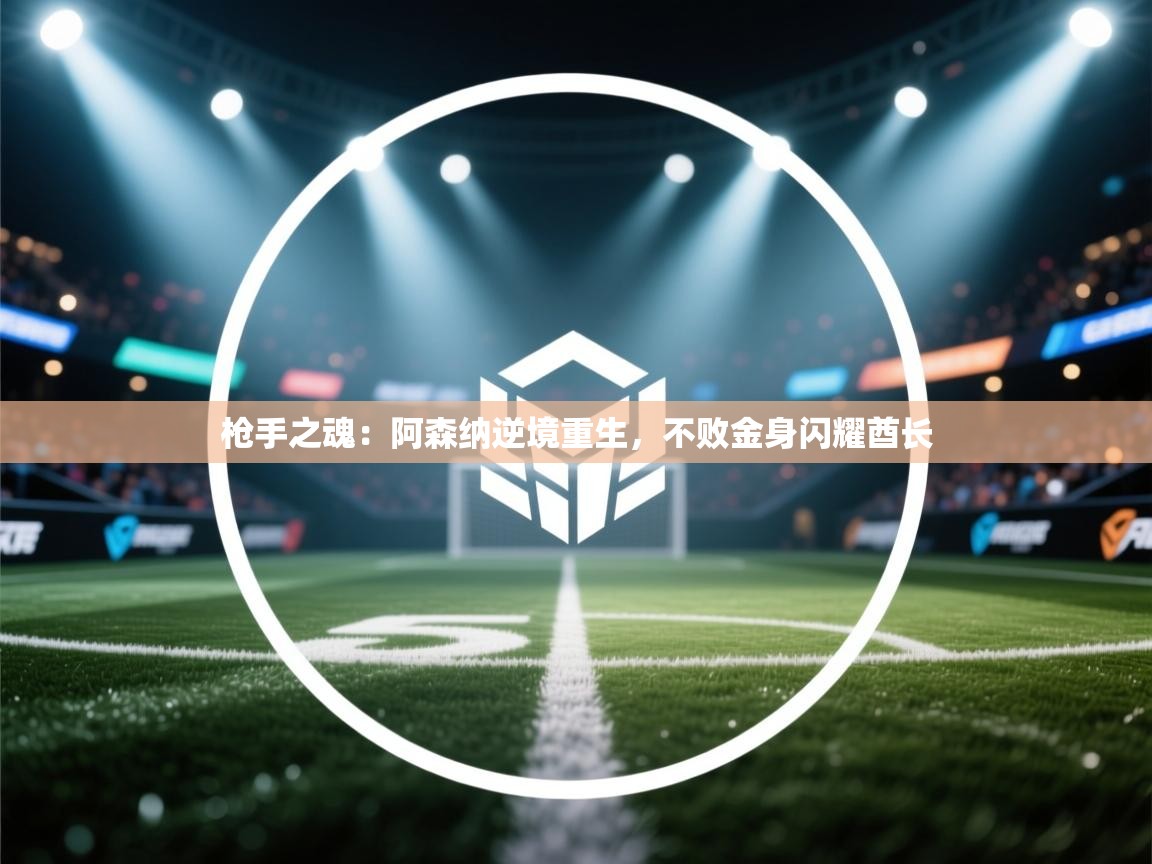 枪手之魂：阿森纳逆境重生，不败金身闪耀酋长