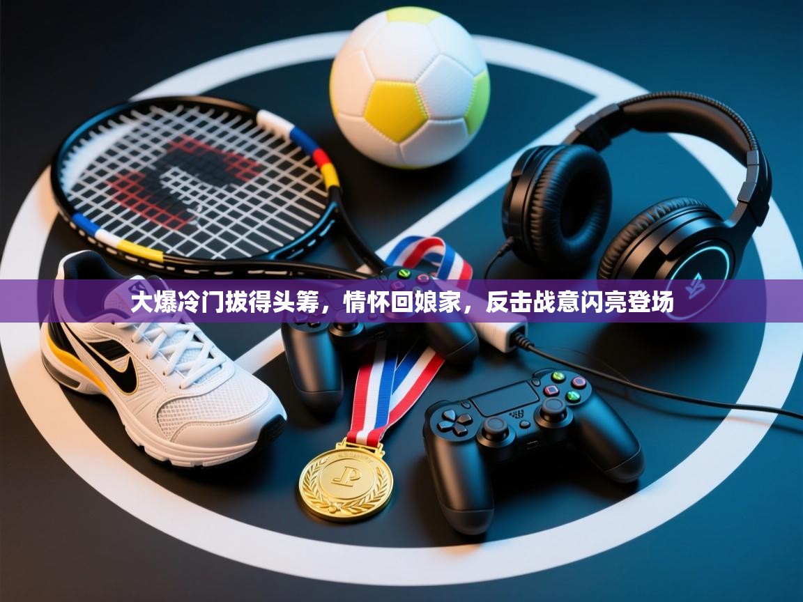 大爆冷门拔得头筹，情怀回娘家，反击战意闪亮登场