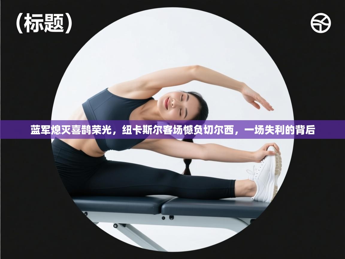 蓝军熄灭喜鹊荣光，纽卡斯尔客场憾负切尔西，一场失利的背后