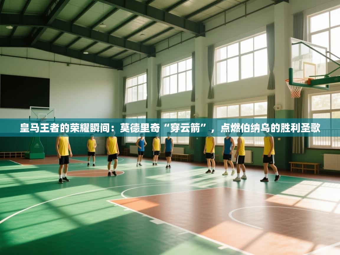 皇马王者的荣耀瞬间：莫德里奇“穿云箭”，点燃伯纳乌的胜利圣歌